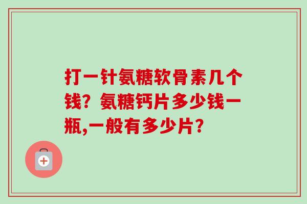 打一针氨糖软骨素几个钱？氨糖钙片多少钱一瓶,一般有多少片？