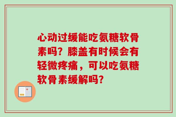 心动过缓能吃氨糖软骨素吗？膝盖有时候会有轻微，可以吃氨糖软骨素缓解吗？