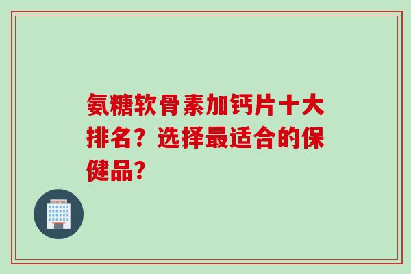 氨糖软骨素加钙片十大排名？选择最适合的保健品？