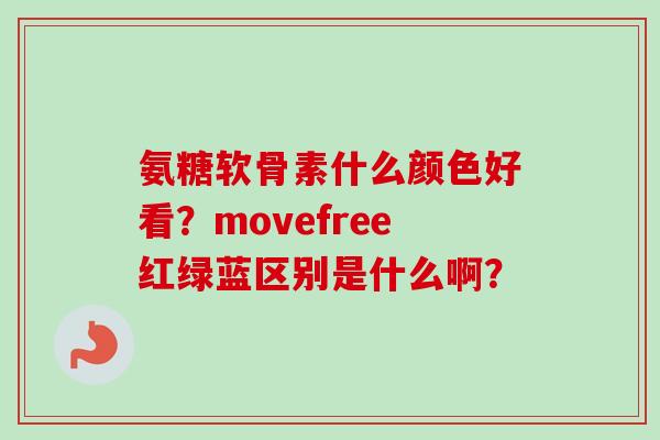 氨糖软骨素什么颜色好看？movefree红绿蓝区别是什么啊？