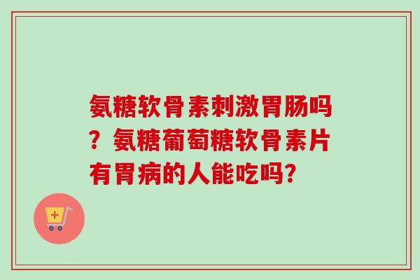 氨糖软骨素刺激吗？氨糖葡萄糖软骨素片有胃的人能吃吗？