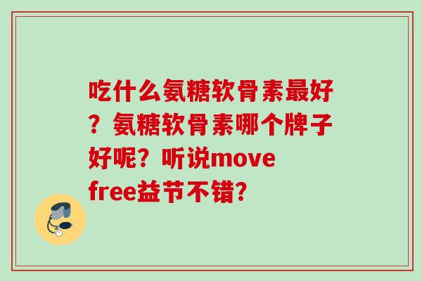 吃什么氨糖软骨素最好？氨糖软骨素哪个牌子好呢？听说move free益节不错？