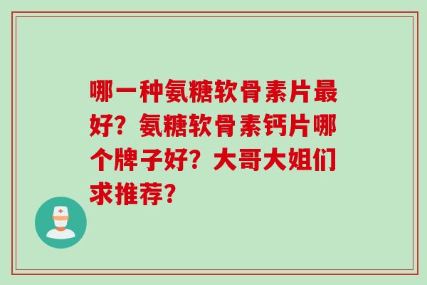 哪一种氨糖软骨素片最好？氨糖软骨素钙片哪个牌子好？大哥大姐们求推荐？