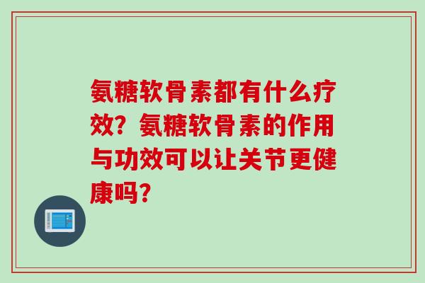 氨糖软骨素都有什么疗效?氨糖软骨素的作用与功效可以让关节更健康吗? 氨糖软骨素都有什么疗效?氨糖软骨素的作用与功效可以让关节更健康吗?