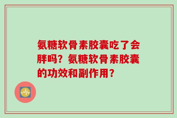 氨糖软骨素胶囊吃了会胖吗？氨糖软骨素胶囊的功效和副作用？