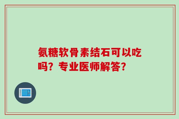 氨糖软骨素结石可以吃吗?专业医师解答? 氨糖软骨素结石可以吃吗?专业医师解答?