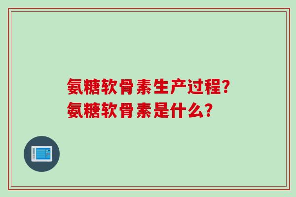 氨糖软骨素生产过程？氨糖软骨素是什么？