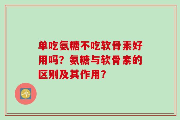 单吃氨糖不吃软骨素好用吗？氨糖与软骨素的区别及其作用？