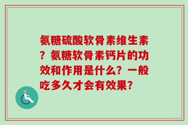 氨糖硫酸软骨素维生素？氨糖软骨素钙片的功效和作用是什么？一般吃多久才会有效果？