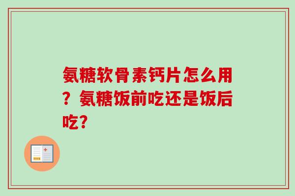 氨糖软骨素钙片怎么用？氨糖饭前吃还是饭后吃？