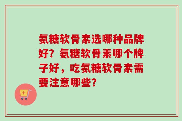 氨糖软骨素选哪种品牌好？氨糖软骨素哪个牌子好，吃氨糖软骨素需要注意哪些？