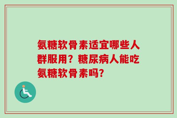 氨糖软骨素适宜哪些人群服用？糖尿病人能吃氨糖软骨素吗？
