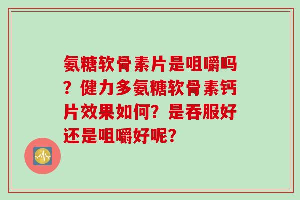 氨糖软骨素片是咀嚼吗？健力多氨糖软骨素钙片效果如何？是吞服好还是咀嚼好呢？