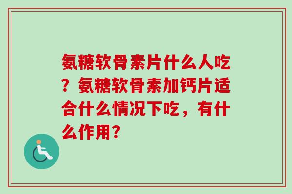 氨糖软骨素片什么人吃？氨糖软骨素加钙片适合什么情况下吃，有什么作用？