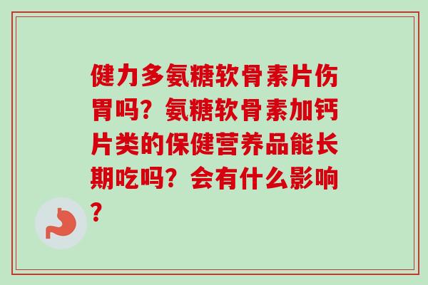 健力多氨糖软骨素片伤胃吗？氨糖软骨素加钙片类的保健营养品能长期吃吗？会有什么影响？
