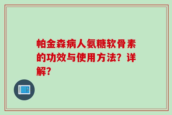 帕金森病人氨糖软骨素的功效与使用方法？详解？
