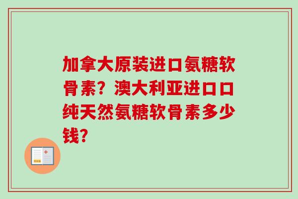 加拿大原装进口氨糖软骨素？澳大利亚进口口纯天然氨糖软骨素多少钱？