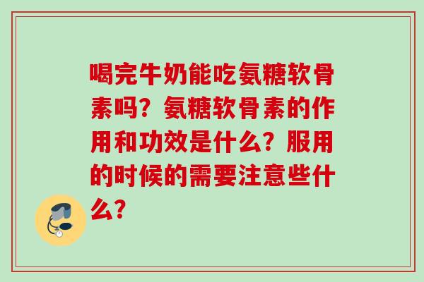 喝完牛奶能吃氨糖软骨素吗？氨糖软骨素的作用和功效是什么？服用的时候的需要注意些什么？