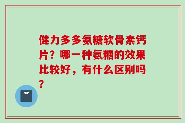 健力多多氨糖软骨素钙片？哪一种氨糖的效果比较好，有什么区别吗？