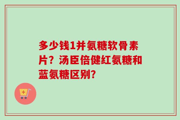 多少钱1并氨糖软骨素片？汤臣倍健红氨糖和蓝氨糖区别？