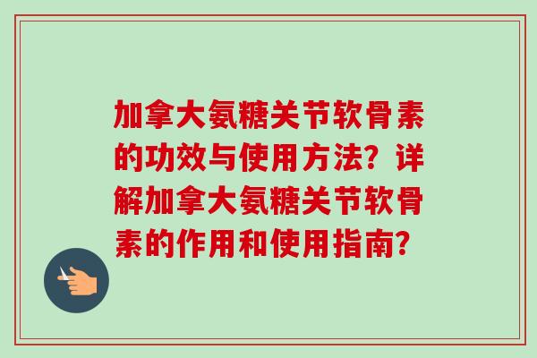 加拿大氨糖关节软骨素的功效与使用方法？详解加拿大氨糖关节软骨素的作用和使用指南？