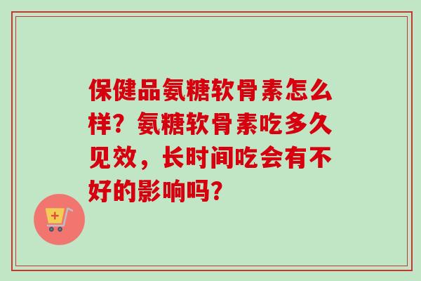 保健品氨糖软骨素怎么样？氨糖软骨素吃多久见效，长时间吃会有不好的影响吗？