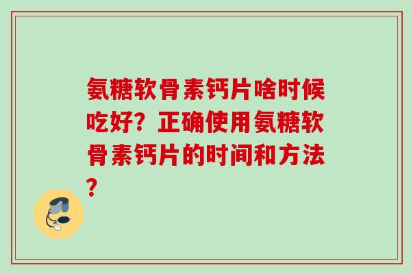 氨糖软骨素钙片啥时候吃好？正确使用氨糖软骨素钙片的时间和方法？