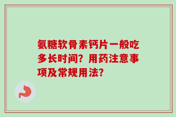 氨糖软骨素钙片一般吃多长时间？用药注意事项及常规用法？