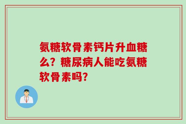 氨糖软骨素钙片升血糖么？糖尿病人能吃氨糖软骨素吗？
