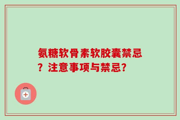氨糖软骨素软胶囊禁忌？注意事项与禁忌？