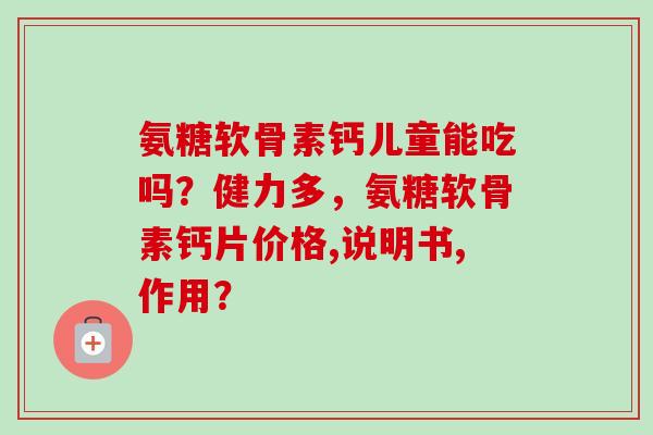 氨糖软骨素钙儿童能吃吗？健力多，氨糖软骨素钙片价格,说明书,作用？