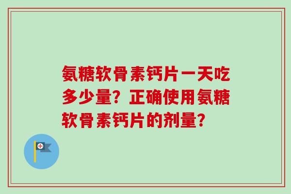 氨糖软骨素钙片一天吃多少量?正确使用氨糖软骨素钙片的剂量? 氨糖软骨素钙片一天吃多少量?正确使用氨糖软骨素钙片的剂量?