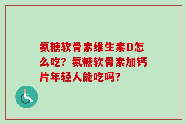 氨糖软骨素维生素D怎么吃？氨糖软骨素加钙片年轻人能吃吗？