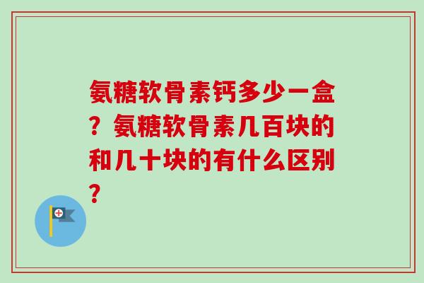 氨糖软骨素钙多少一盒？氨糖软骨素几百块的和几十块的有什么区别？