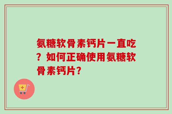 氨糖软骨素钙片一直吃？如何正确使用氨糖软骨素钙片？