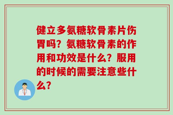 健立多氨糖软骨素片伤胃吗？氨糖软骨素的作用和功效是什么？服用的时候的需要注意些什么？