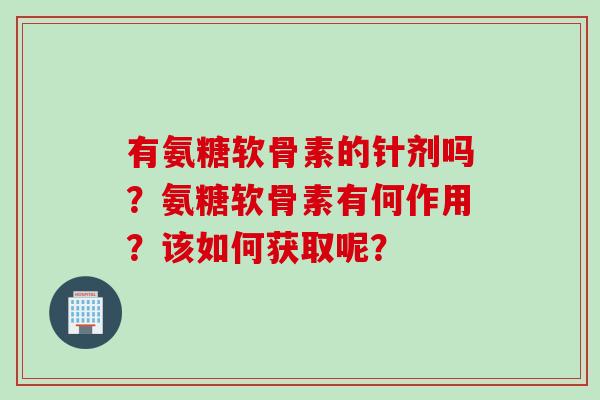 有氨糖软骨素的针剂吗？氨糖软骨素有何作用？该如何获取呢？