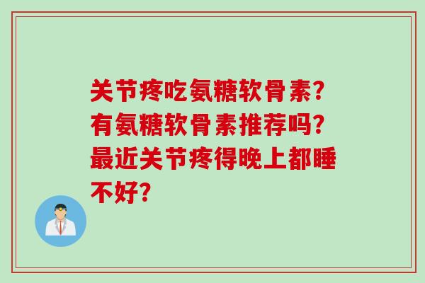 关节疼吃氨糖软骨素？有氨糖软骨素推荐吗？最近关节疼得晚上都睡不好？