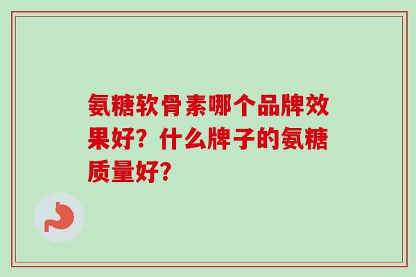 氨糖软骨素哪个品牌效果好？什么牌子的氨糖质量好？