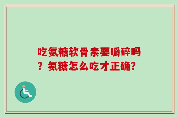 吃氨糖软骨素要嚼碎吗？氨糖怎么吃才正确？