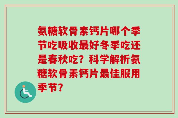 氨糖软骨素钙片哪个季节吃吸收最好冬季吃还是春秋吃？科学解析氨糖软骨素钙片最佳服用季节？