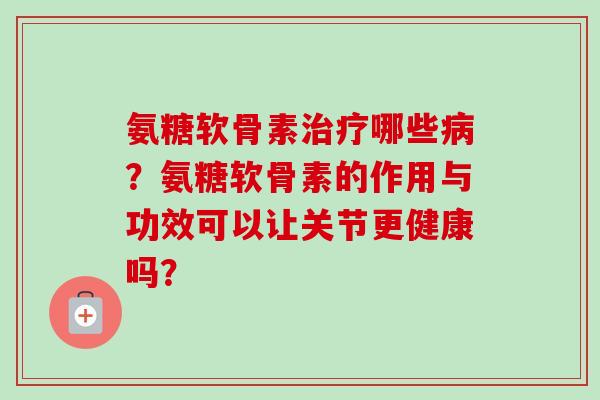 氨糖软骨素治疗哪些病？氨糖软骨素的作用与功效可以让关节更健康吗？
