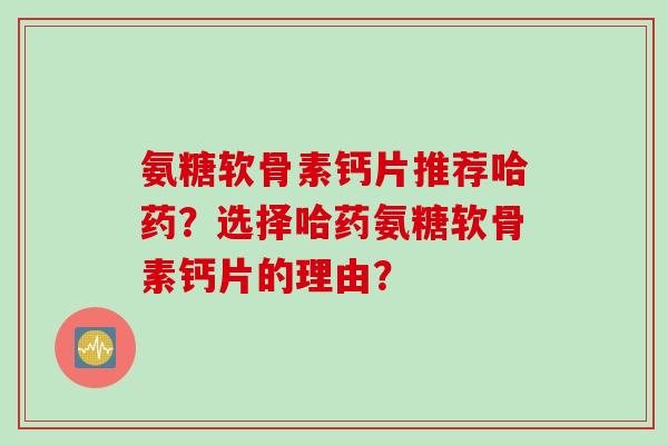 氨糖软骨素钙片推荐哈药？选择哈药氨糖软骨素钙片的理由？