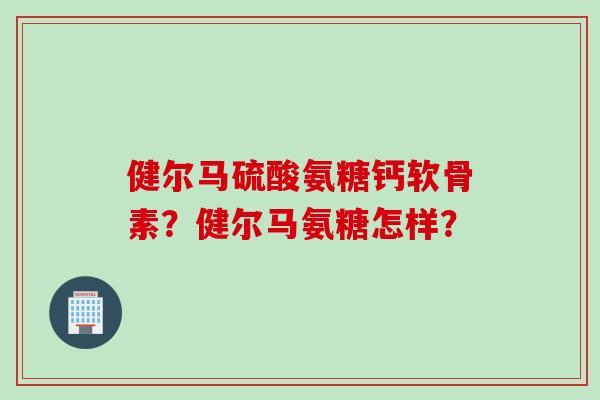 健尔马硫酸氨糖钙软骨素？健尔马氨糖怎样？