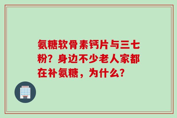 氨糖软骨素钙片与三七粉？身边不少老人家都在补氨糖，为什么？