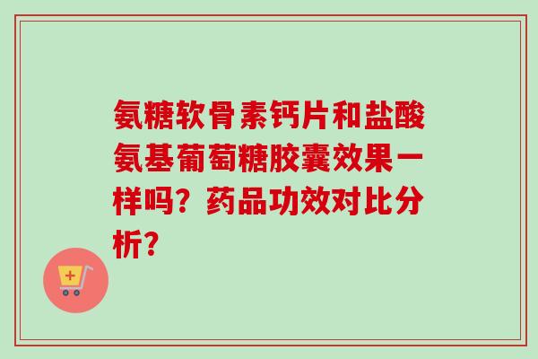氨糖软骨素钙片和盐酸氨基葡萄糖胶囊效果一样吗？药品功效对比分析？