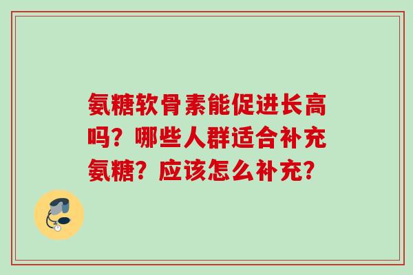 氨糖软骨素能促进长高吗？哪些人群适合补充氨糖？应该怎么补充？