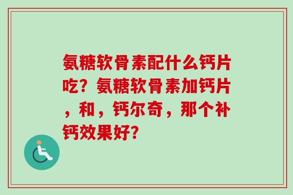 氨糖软骨素配什么钙片吃?氨糖软骨素加钙片,和,钙尔奇,那个补钙效果好? 氨糖软骨素配什么钙片吃?氨糖软骨素加钙片,和,钙尔奇,那个补钙效果好?