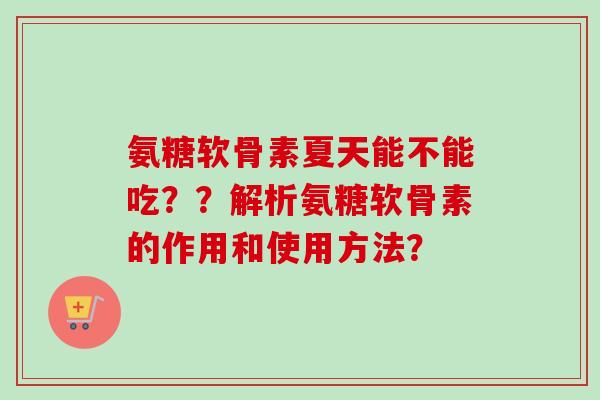 氨糖软骨素夏天能不能吃？？解析氨糖软骨素的作用和使用方法？