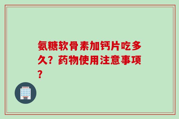 氨糖软骨素加钙片吃多久？药物使用注意事项？